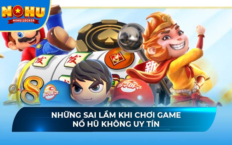 Những sai lầm khi chơi game nổ hũ không uy tín